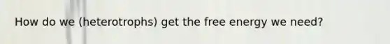 How do we (heterotrophs) get the free energy we need?