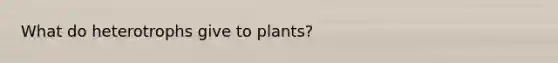 What do heterotrophs give to plants?