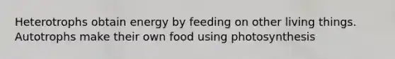 Heterotrophs obtain energy by feeding on other living things. Autotrophs make their own food using photosynthesis