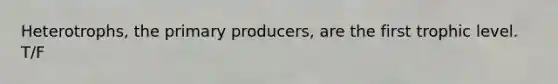 Heterotrophs, the primary producers, are the first trophic level. T/F