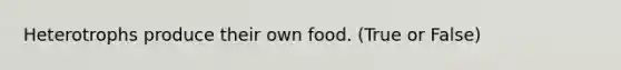 Heterotrophs produce their own food. (True or False)