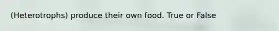 (Heterotrophs) produce their own food. True or False