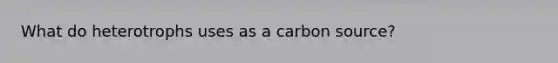 What do heterotrophs uses as a carbon source?