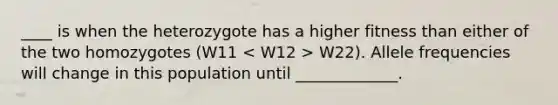 ____ is when the heterozygote has a higher fitness than either of the two homozygotes (W11 W22). Allele frequencies will change in this population until _____________.