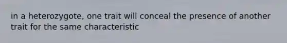 in a heterozygote, one trait will conceal the presence of another trait for the same characteristic