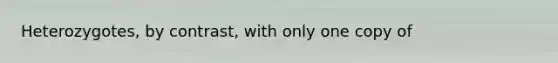 Heterozygotes, by contrast, with only one copy of
