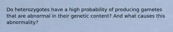 Do heterozygotes have a high probability of producing gametes that are abnormal in their genetic content? And what causes this abnormality?