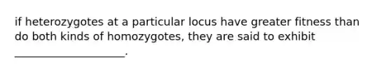 if heterozygotes at a particular locus have greater fitness than do both kinds of homozygotes, they are said to exhibit ____________________.