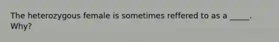 The heterozygous female is sometimes reffered to as a _____. Why?