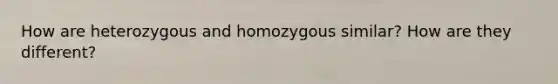 How are heterozygous and homozygous similar? How are they different?