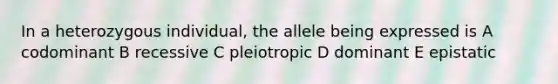 In a heterozygous individual, the allele being expressed is A codominant B recessive C pleiotropic D dominant E epistatic