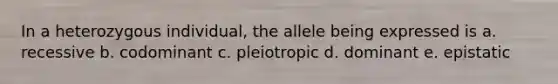 In a heterozygous individual, the allele being expressed is a. recessive b. codominant c. pleiotropic d. dominant e. epistatic