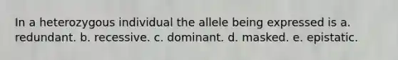 In a heterozygous individual the allele being expressed is a. redundant. b. recessive. c. dominant. d. masked. e. epistatic.