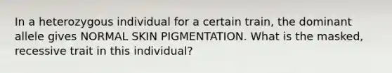 In a heterozygous individual for a certain train, the dominant allele gives NORMAL SKIN PIGMENTATION. What is the masked, recessive trait in this individual?