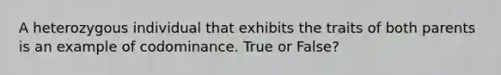 A heterozygous individual that exhibits the traits of both parents is an example of codominance. True or False?