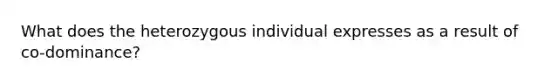 What does the heterozygous individual expresses as a result of co-dominance?