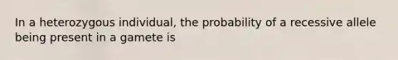 In a heterozygous individual, the probability of a recessive allele being present in a gamete is