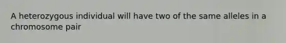 A heterozygous individual will have two of the same alleles in a chromosome pair