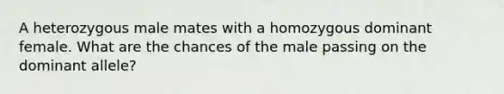 A heterozygous male mates with a homozygous dominant female. What are the chances of the male passing on the dominant allele?