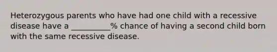 Heterozygous parents who have had one child with a recessive disease have a __________% chance of having a second child born with the same recessive disease.