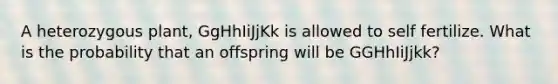 A heterozygous plant, GgHhIiJjKk is allowed to self fertilize. What is the probability that an offspring will be GGHhIiJjkk?