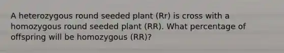 A heterozygous round seeded plant (Rr) is cross with a homozygous round seeded plant (RR). What percentage of offspring will be homozygous (RR)?