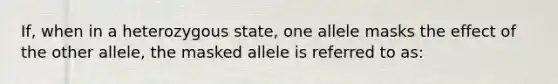 If, when in a heterozygous state, one allele masks the effect of the other allele, the masked allele is referred to as: