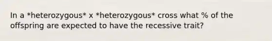 In a *heterozygous* x *heterozygous* cross what % of the offspring are expected to have the recessive trait?