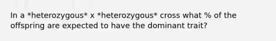 In a *heterozygous* x *heterozygous* cross what % of the offspring are expected to have the dominant trait?