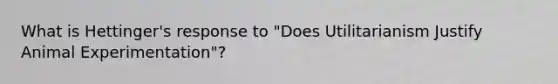 What is Hettinger's response to "Does Utilitarianism Justify Animal Experimentation"?