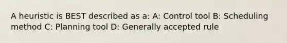 A heuristic is BEST described as a: A: Control tool B: Scheduling method C: Planning tool D: Generally accepted rule