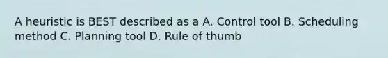 A heuristic is BEST described as a A. Control tool B. Scheduling method C. Planning tool D. Rule of thumb