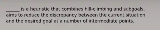 ______ is a heuristic that combines hill-climbing and subgoals, aims to reduce the discrepancy between the current situation and the desired goal at a number of intermediate points.