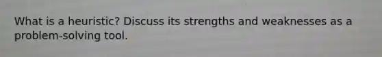 What is a heuristic? Discuss its strengths and weaknesses as a problem-solving tool.