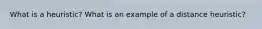 What is a heuristic? What is an example of a distance heuristic?