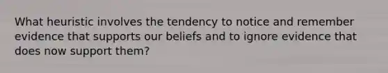 What heuristic involves the tendency to notice and remember evidence that supports our beliefs and to ignore evidence that does now support them?