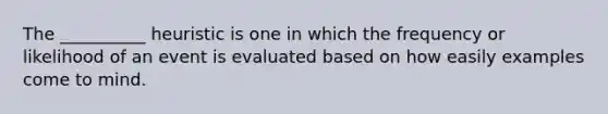 The __________ heuristic is one in which the frequency or likelihood of an event is evaluated based on how easily examples come to mind.