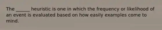 The ______ heuristic is one in which the frequency or likelihood of an event is evaluated based on how easily examples come to mind.