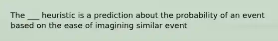 The ___ heuristic is a prediction about the probability of an event based on the ease of imagining similar event