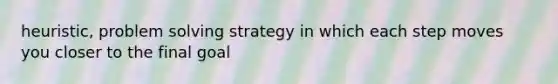 heuristic, problem solving strategy in which each step moves you closer to the final goal