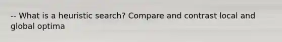 -- What is a heuristic search? Compare and contrast local and global optima