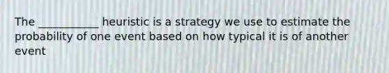 The ___________ heuristic is a strategy we use to estimate the probability of one event based on how typical it is of another event