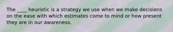 The ____ heuristic is a strategy we use when we make decisions on the ease with which estimates come to mind or how present they are in our awareness.