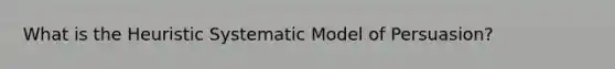 What is the Heuristic Systematic Model of Persuasion?