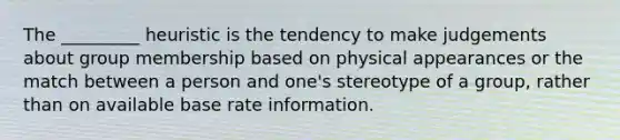 The _________ heuristic is the tendency to make judgements about group membership based on physical appearances or the match between a person and one's stereotype of a group, rather than on available base rate information.