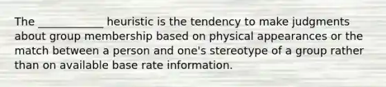 The ____________ heuristic is the tendency to make judgments about group membership based on physical appearances or the match between a person and one's stereotype of a group rather than on available base rate information.