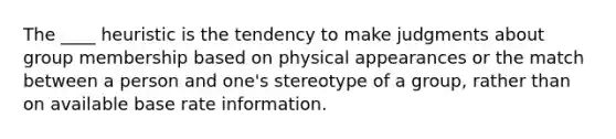 The ____ heuristic is the tendency to make judgments about group membership based on physical appearances or the match between a person and one's stereotype of a group, rather than on available base rate information.