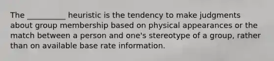 The __________ heuristic is the tendency to make judgments about group membership based on physical appearances or the match between a person and one's stereotype of a group, rather than on available base rate information.