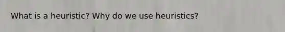 What is a heuristic? Why do we use heuristics?