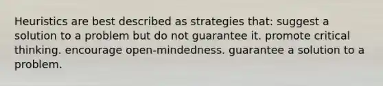 Heuristics are best described as strategies that: suggest a solution to a problem but do not guarantee it. promote critical thinking. encourage open-mindedness. guarantee a solution to a problem.